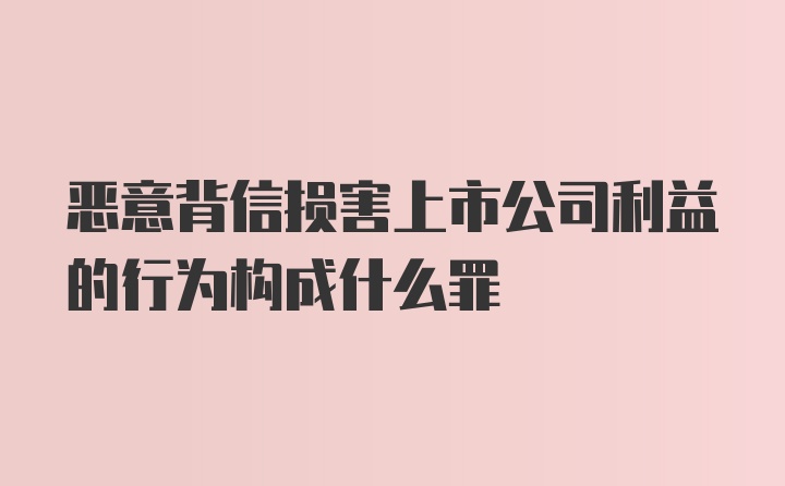 恶意背信损害上市公司利益的行为构成什么罪