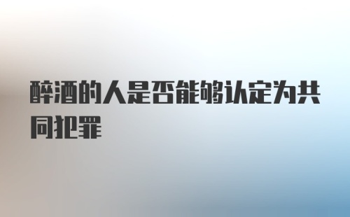 醉酒的人是否能够认定为共同犯罪