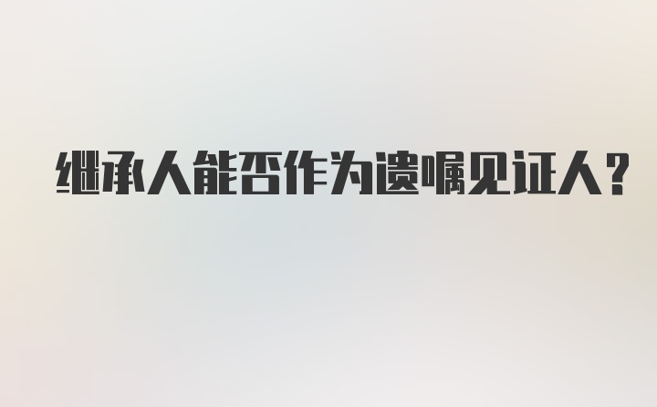 继承人能否作为遗嘱见证人？