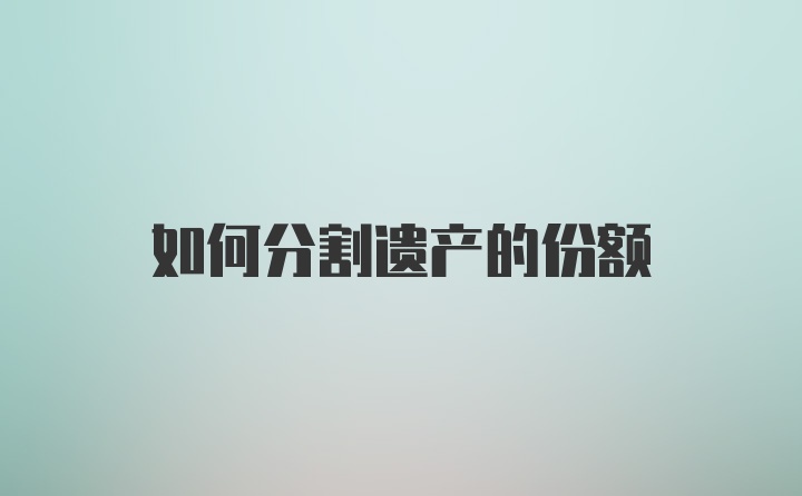 如何分割遗产的份额