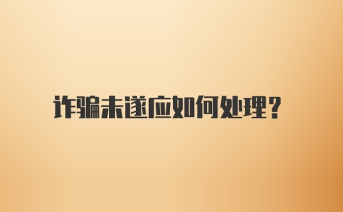 诈骗未遂应如何处理？