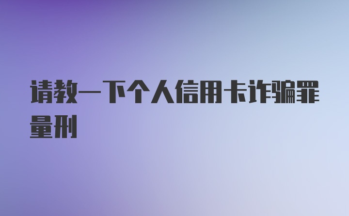 请教一下个人信用卡诈骗罪量刑