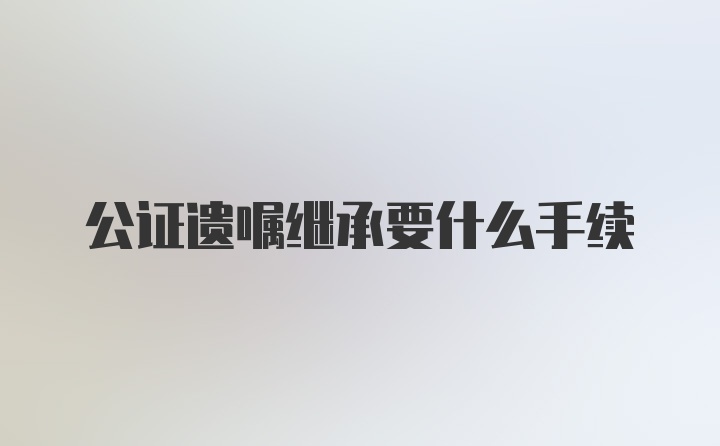 公证遗嘱继承要什么手续