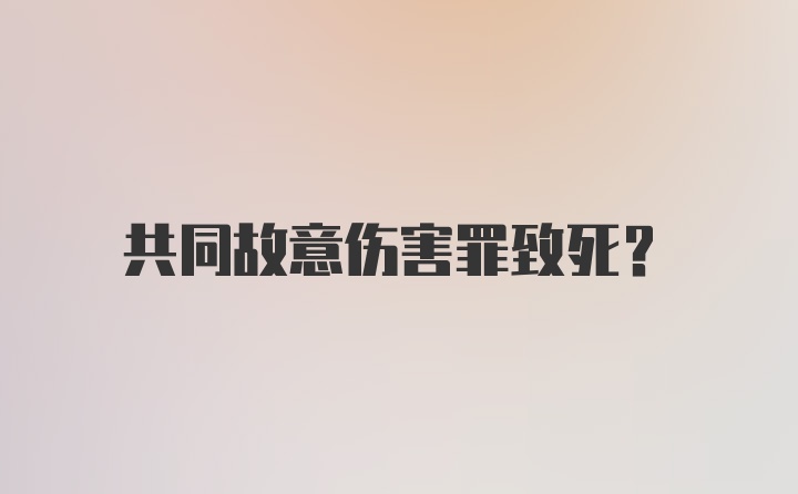 共同故意伤害罪致死？