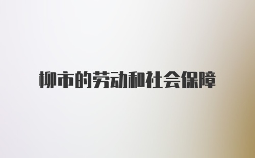 柳市的劳动和社会保障