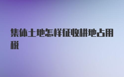 集体土地怎样征收耕地占用税