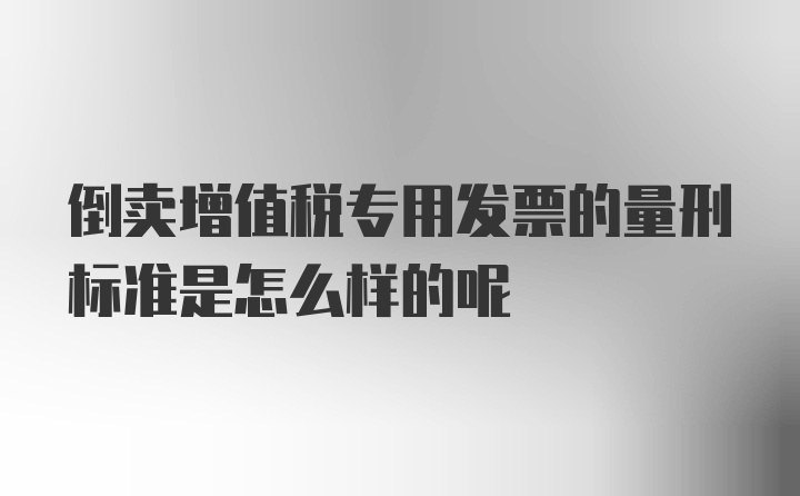 倒卖增值税专用发票的量刑标准是怎么样的呢