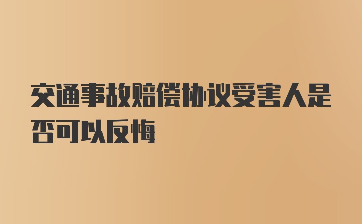 交通事故赔偿协议受害人是否可以反悔