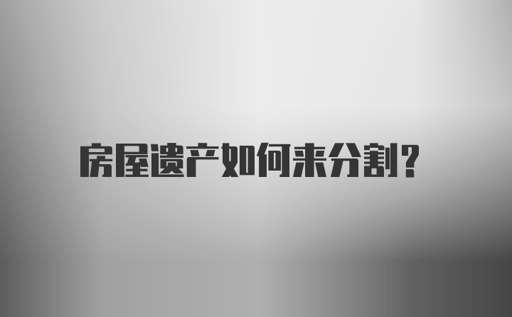 房屋遗产如何来分割？