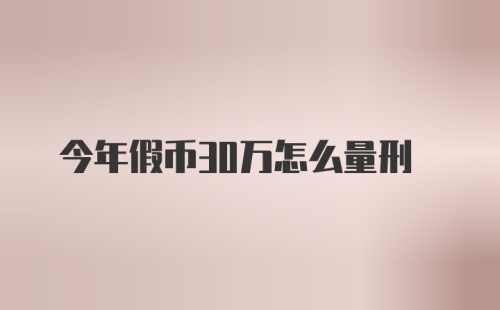 今年假币30万怎么量刑