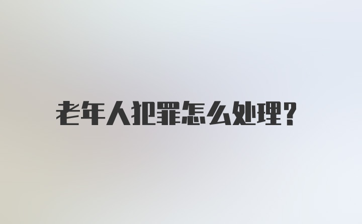 老年人犯罪怎么处理？