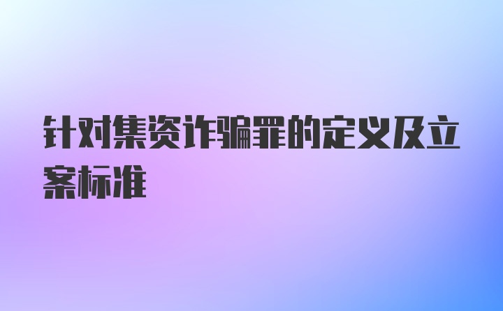 针对集资诈骗罪的定义及立案标准