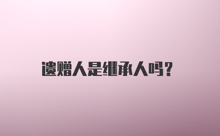 遗赠人是继承人吗？