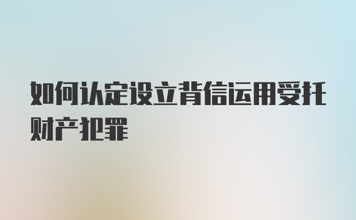 如何认定设立背信运用受托财产犯罪