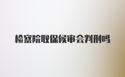 检察院取保候审会判刑吗