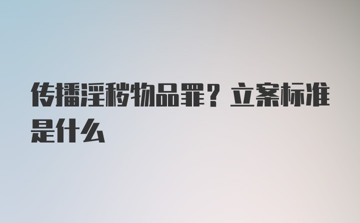 传播淫秽物品罪？立案标准是什么