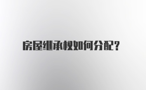 房屋继承权如何分配？