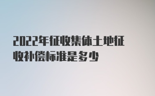 2022年征收集体土地征收补偿标准是多少