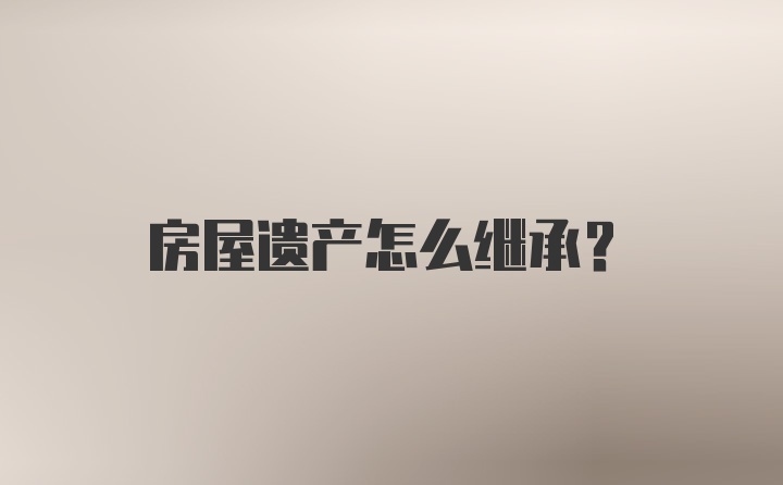 房屋遗产怎么继承?