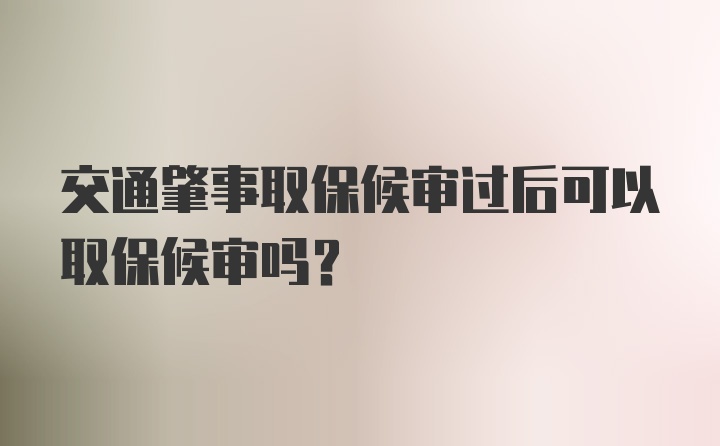 交通肇事取保候审过后可以取保候审吗？