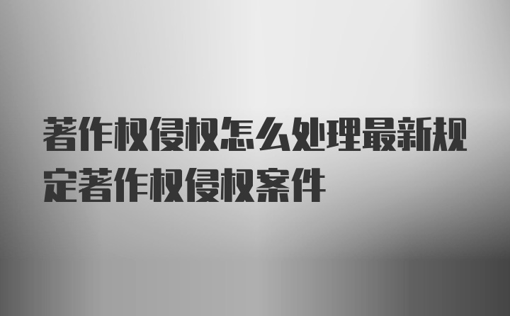 著作权侵权怎么处理最新规定著作权侵权案件