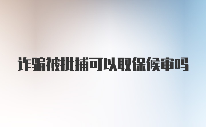 诈骗被批捕可以取保候审吗