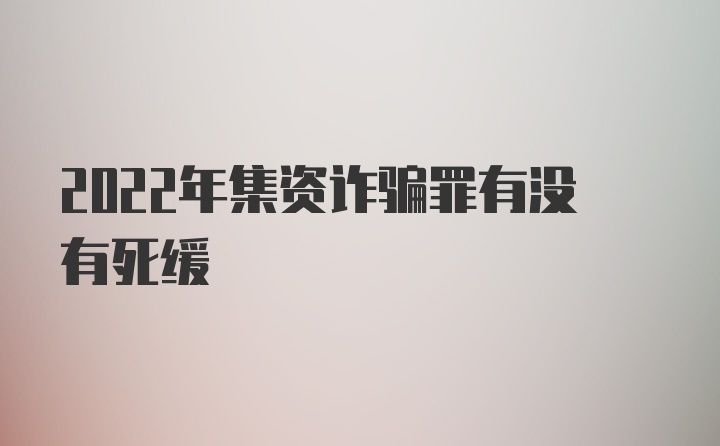 2022年集资诈骗罪有没有死缓