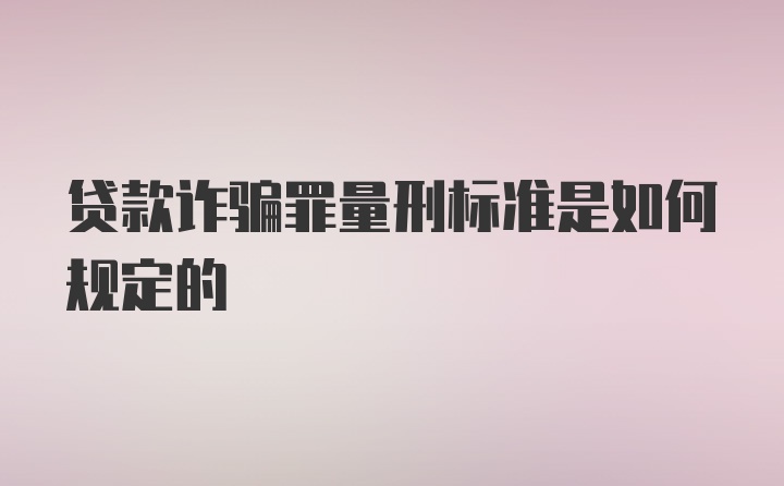 贷款诈骗罪量刑标准是如何规定的