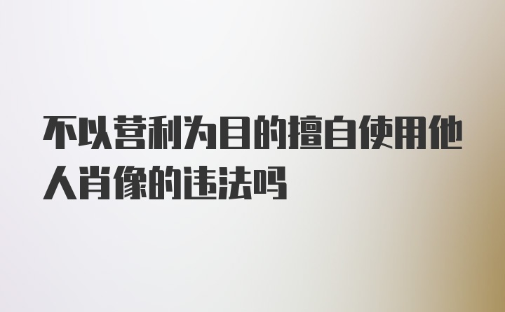 不以营利为目的擅自使用他人肖像的违法吗