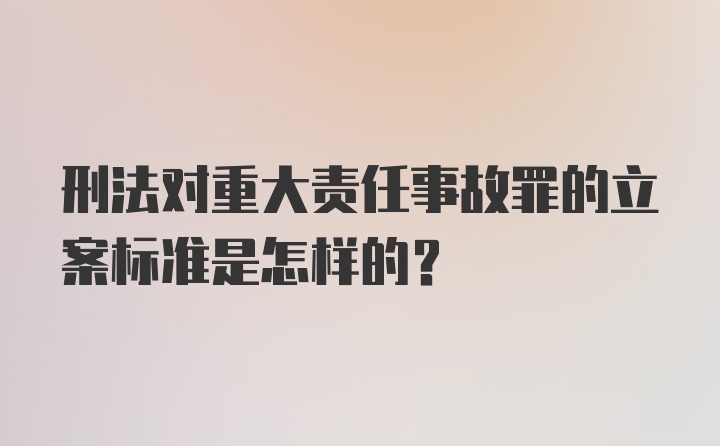 刑法对重大责任事故罪的立案标准是怎样的？