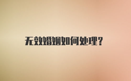 无效婚姻如何处理？