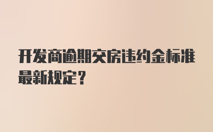 开发商逾期交房违约金标准最新规定？