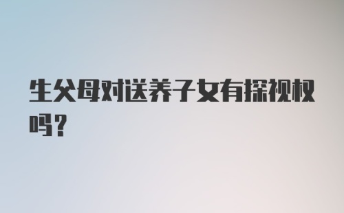 生父母对送养子女有探视权吗？