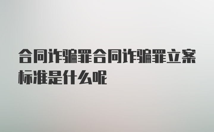 合同诈骗罪合同诈骗罪立案标准是什么呢