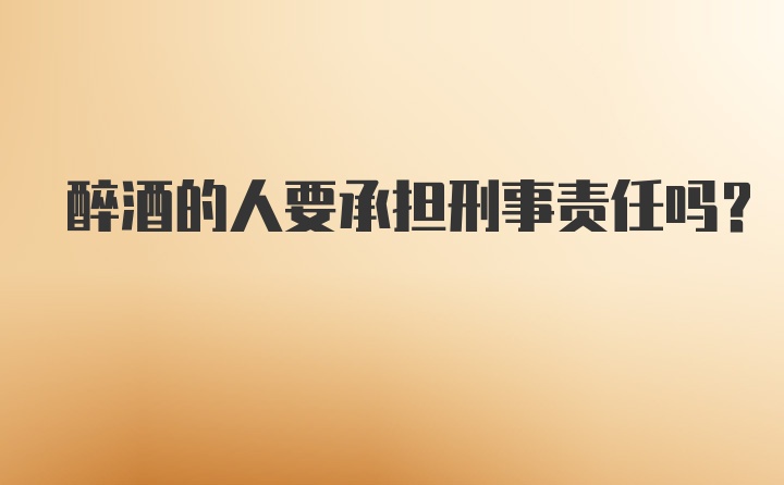 醉酒的人要承担刑事责任吗？