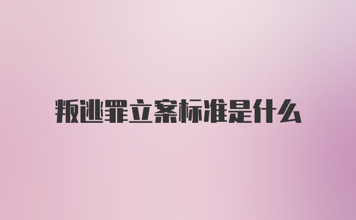 叛逃罪立案标准是什么