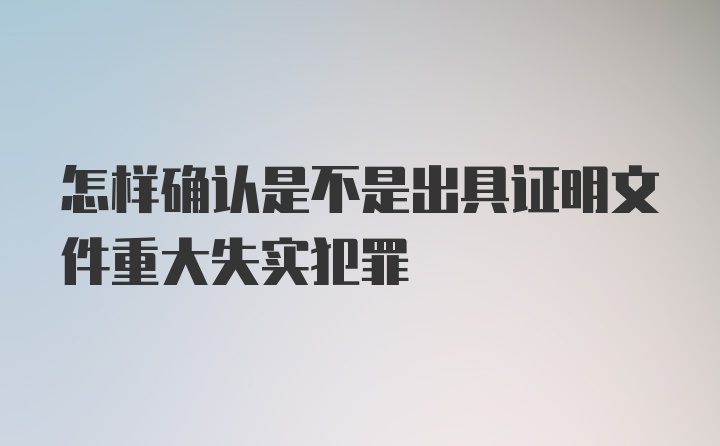 怎样确认是不是出具证明文件重大失实犯罪