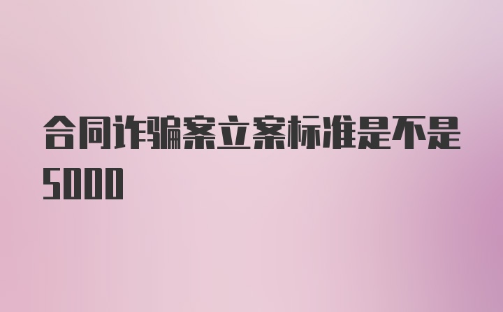 合同诈骗案立案标准是不是5000