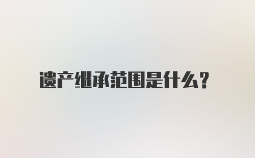 遗产继承范围是什么？