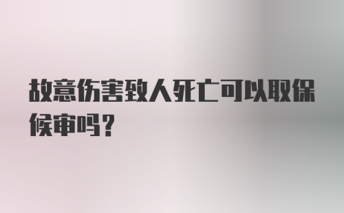 故意伤害致人死亡可以取保候审吗？