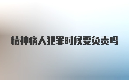 精神病人犯罪时候要负责吗