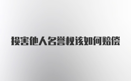 损害他人名誉权该如何赔偿