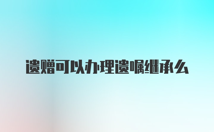 遗赠可以办理遗嘱继承么