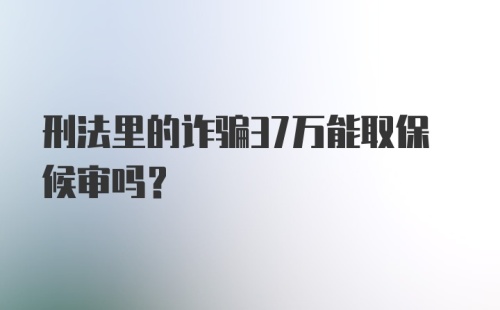 刑法里的诈骗37万能取保候审吗?