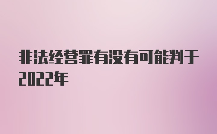 非法经营罪有没有可能判于2022年