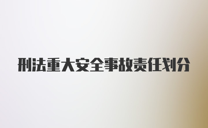 刑法重大安全事故责任划分