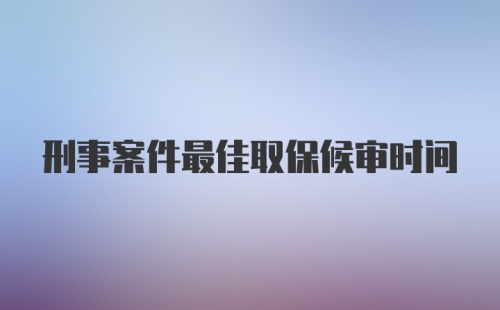 刑事案件最佳取保候审时间