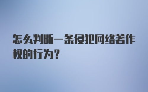 怎么判断一条侵犯网络著作权的行为？