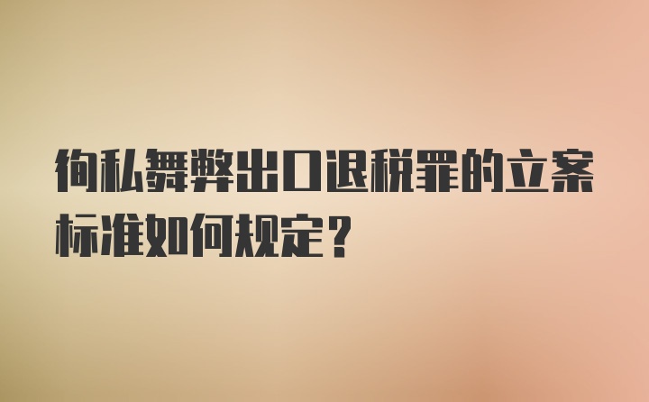 徇私舞弊出口退税罪的立案标准如何规定？