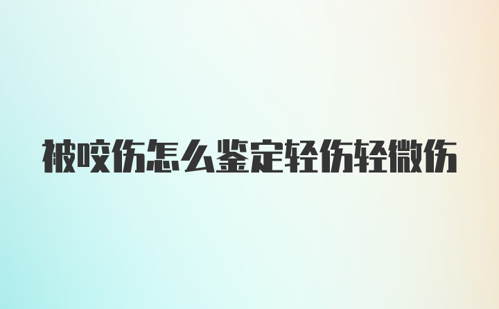 被咬伤怎么鉴定轻伤轻微伤